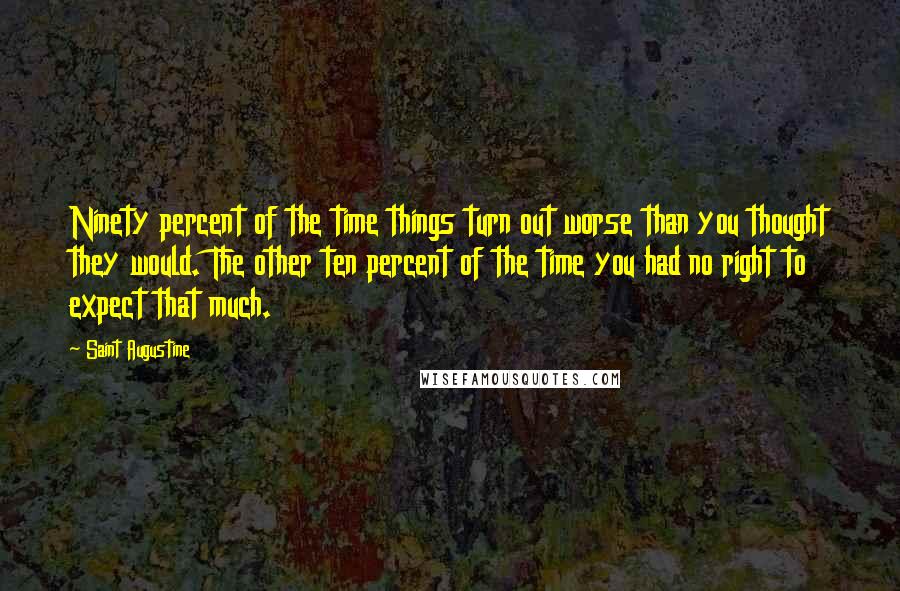 Saint Augustine Quotes: Ninety percent of the time things turn out worse than you thought they would. The other ten percent of the time you had no right to expect that much.