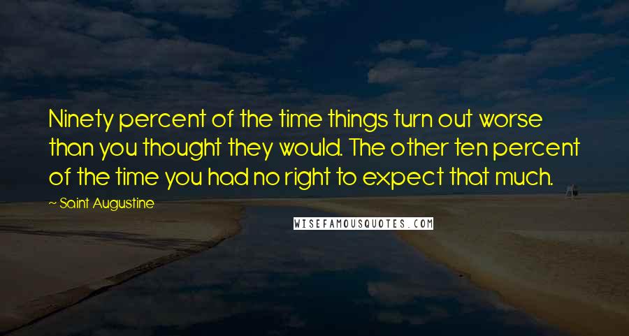 Saint Augustine Quotes: Ninety percent of the time things turn out worse than you thought they would. The other ten percent of the time you had no right to expect that much.