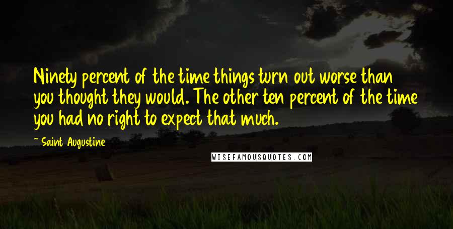 Saint Augustine Quotes: Ninety percent of the time things turn out worse than you thought they would. The other ten percent of the time you had no right to expect that much.