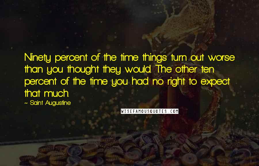 Saint Augustine Quotes: Ninety percent of the time things turn out worse than you thought they would. The other ten percent of the time you had no right to expect that much.