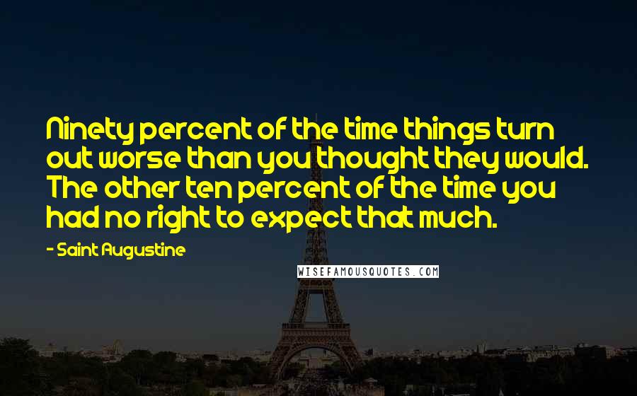 Saint Augustine Quotes: Ninety percent of the time things turn out worse than you thought they would. The other ten percent of the time you had no right to expect that much.