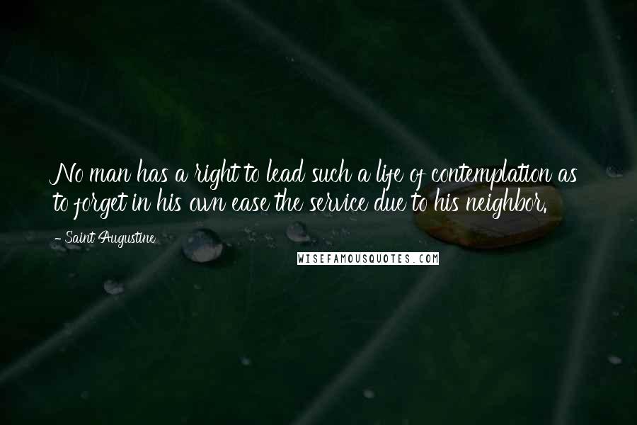 Saint Augustine Quotes: No man has a right to lead such a life of contemplation as to forget in his own ease the service due to his neighbor.