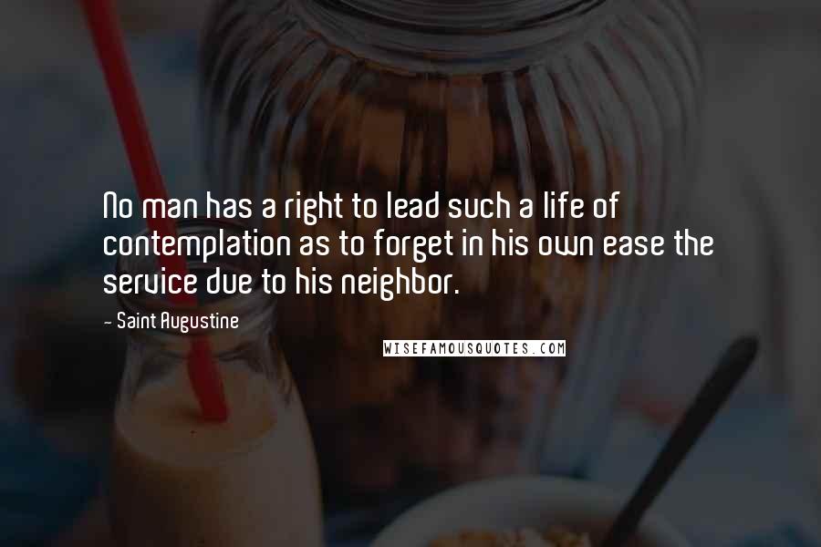 Saint Augustine Quotes: No man has a right to lead such a life of contemplation as to forget in his own ease the service due to his neighbor.