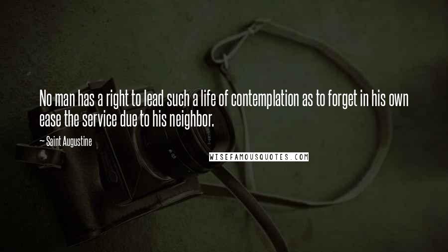 Saint Augustine Quotes: No man has a right to lead such a life of contemplation as to forget in his own ease the service due to his neighbor.