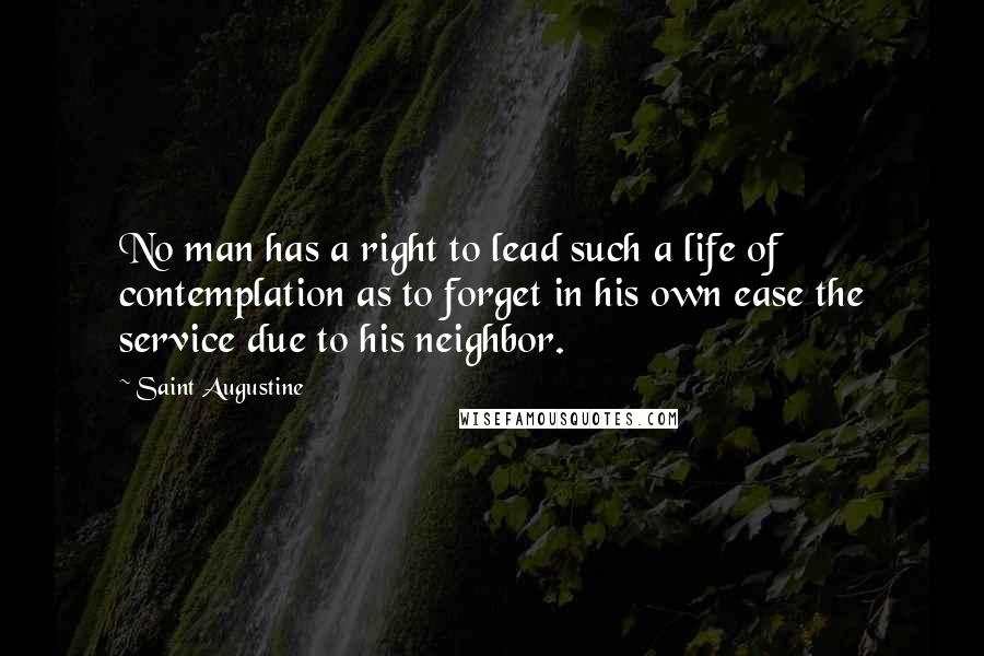 Saint Augustine Quotes: No man has a right to lead such a life of contemplation as to forget in his own ease the service due to his neighbor.