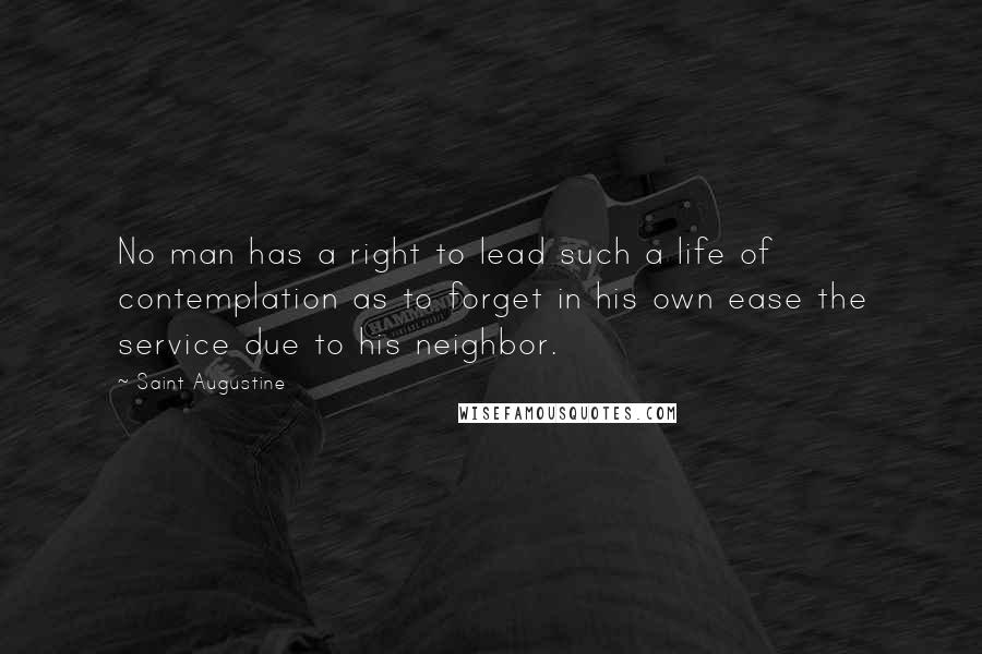 Saint Augustine Quotes: No man has a right to lead such a life of contemplation as to forget in his own ease the service due to his neighbor.