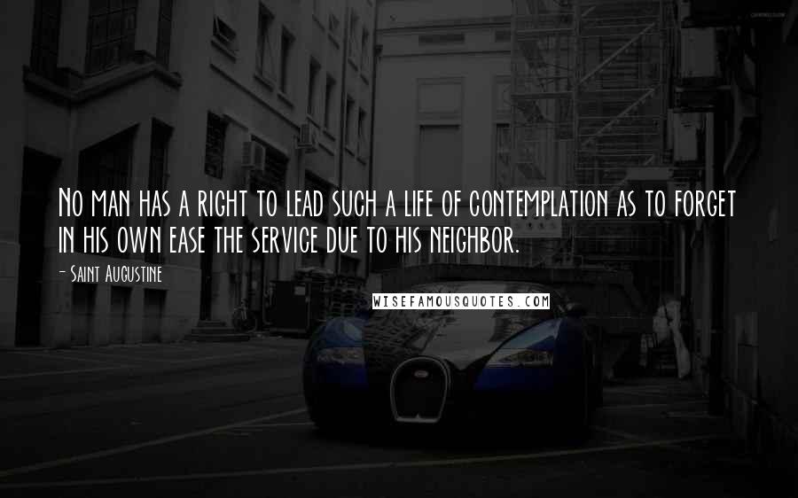 Saint Augustine Quotes: No man has a right to lead such a life of contemplation as to forget in his own ease the service due to his neighbor.