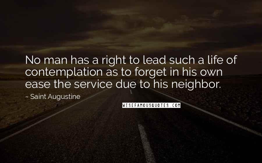 Saint Augustine Quotes: No man has a right to lead such a life of contemplation as to forget in his own ease the service due to his neighbor.