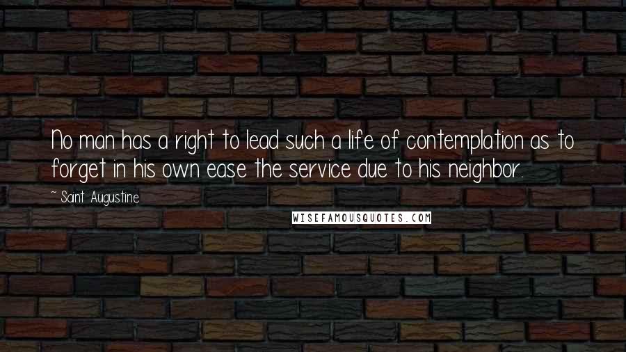 Saint Augustine Quotes: No man has a right to lead such a life of contemplation as to forget in his own ease the service due to his neighbor.