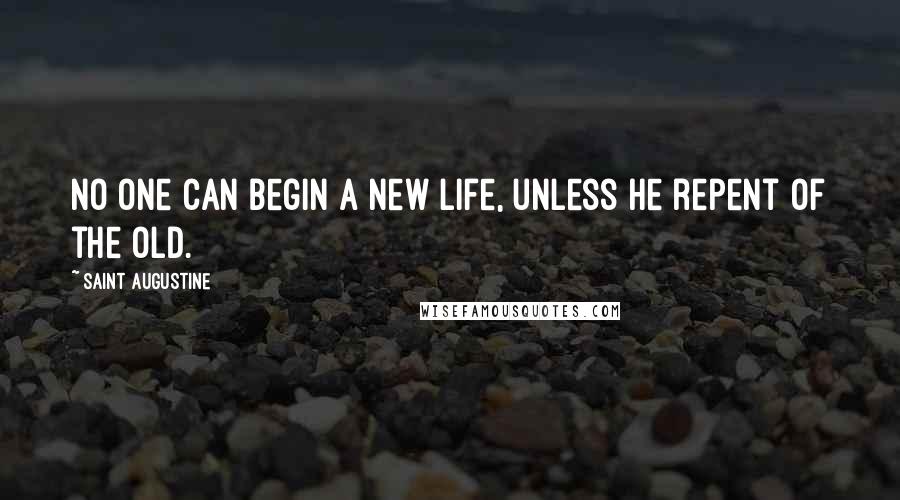 Saint Augustine Quotes: No one can begin a new life, unless he repent of the old.