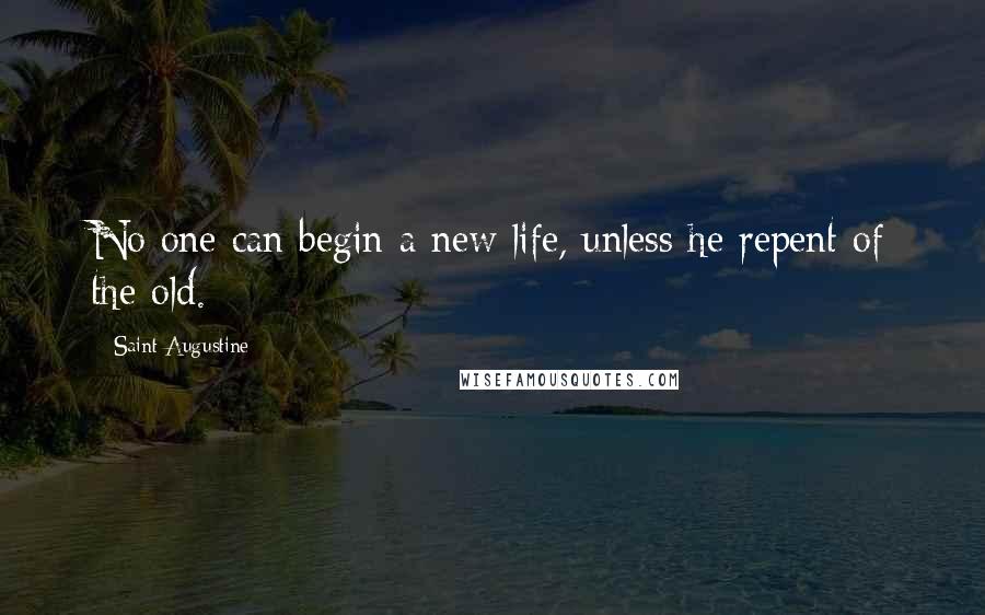 Saint Augustine Quotes: No one can begin a new life, unless he repent of the old.
