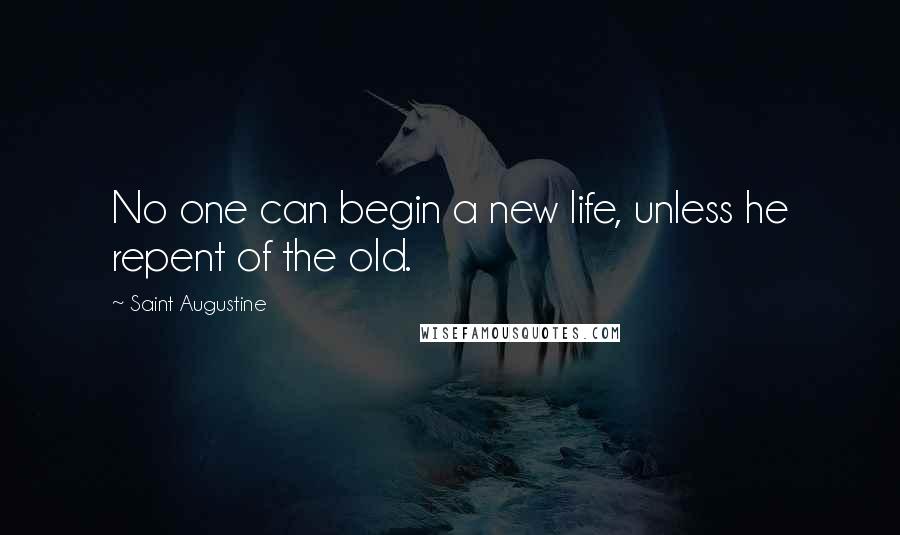 Saint Augustine Quotes: No one can begin a new life, unless he repent of the old.