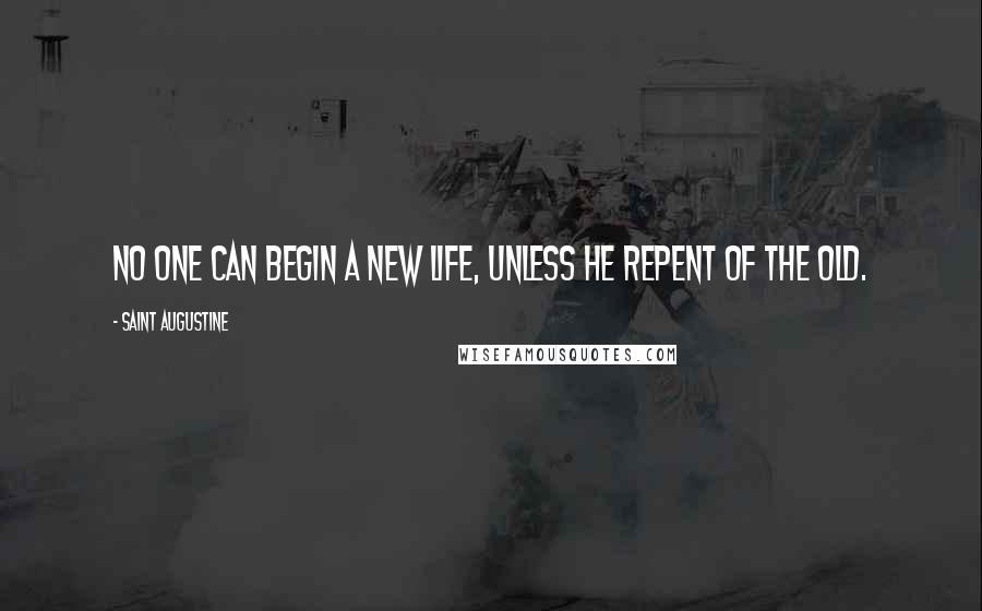 Saint Augustine Quotes: No one can begin a new life, unless he repent of the old.