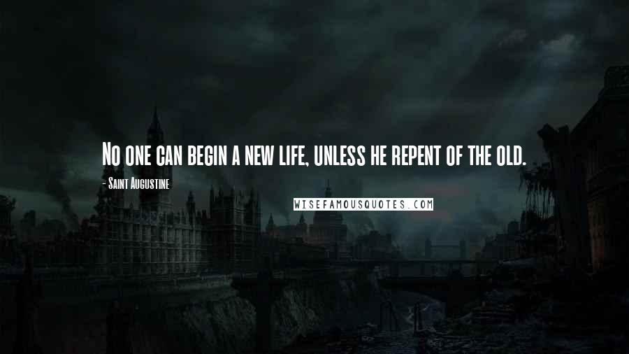 Saint Augustine Quotes: No one can begin a new life, unless he repent of the old.