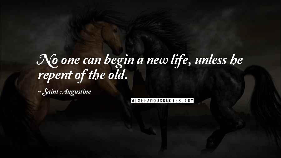 Saint Augustine Quotes: No one can begin a new life, unless he repent of the old.