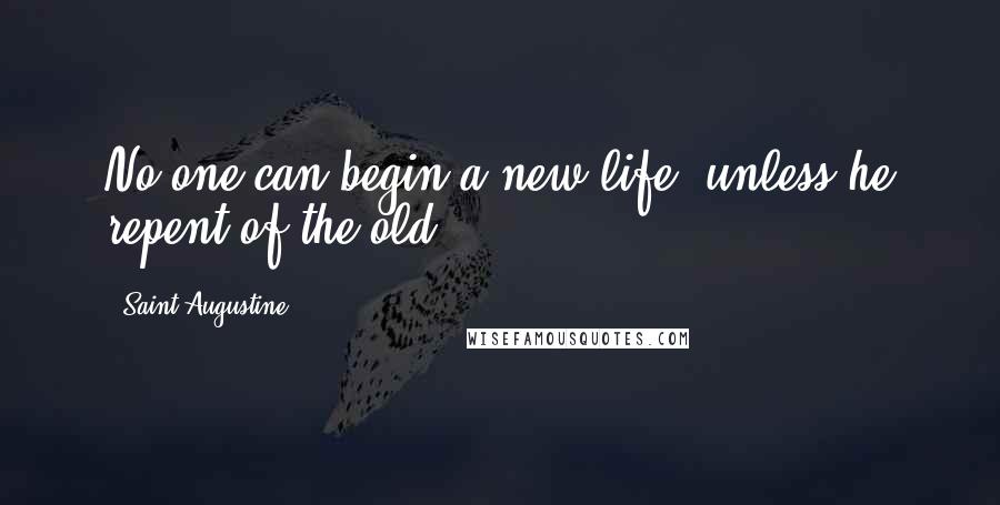 Saint Augustine Quotes: No one can begin a new life, unless he repent of the old.