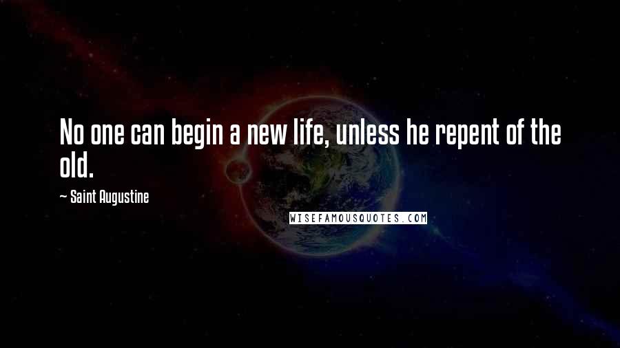 Saint Augustine Quotes: No one can begin a new life, unless he repent of the old.