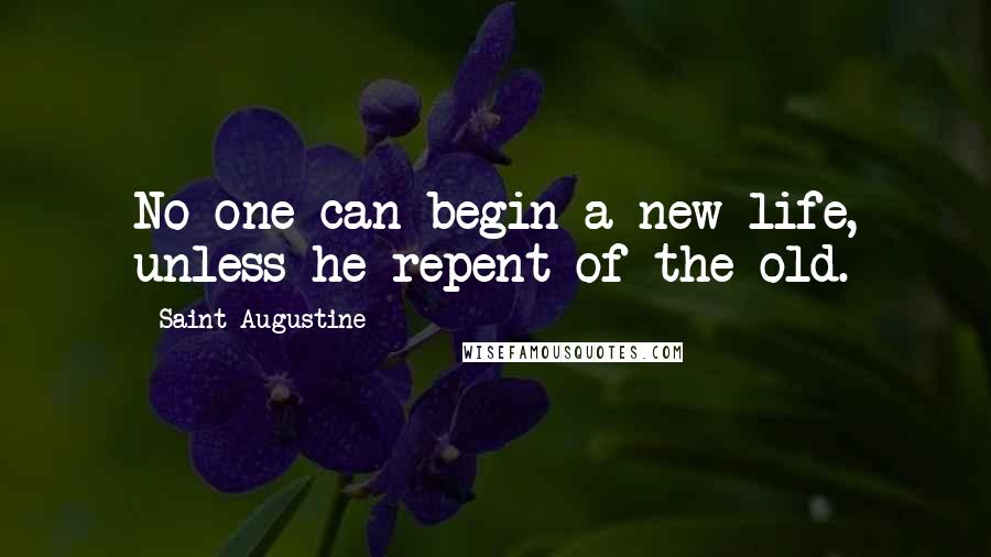 Saint Augustine Quotes: No one can begin a new life, unless he repent of the old.