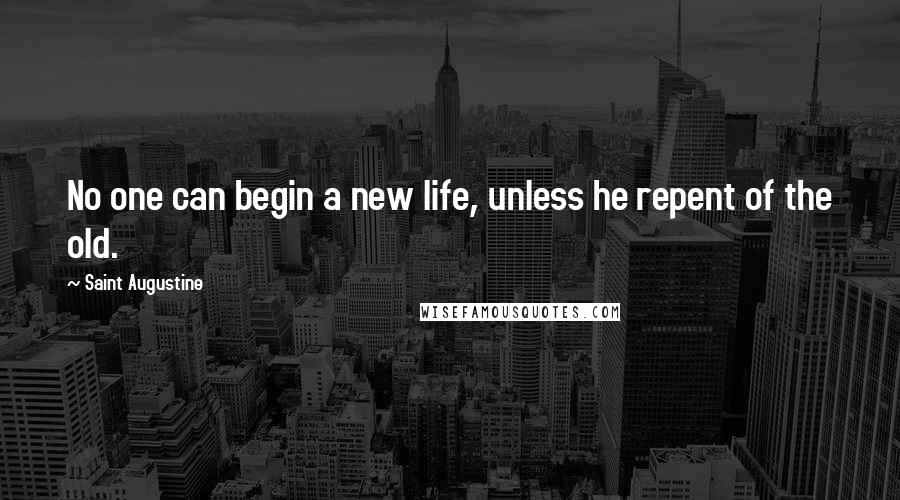 Saint Augustine Quotes: No one can begin a new life, unless he repent of the old.