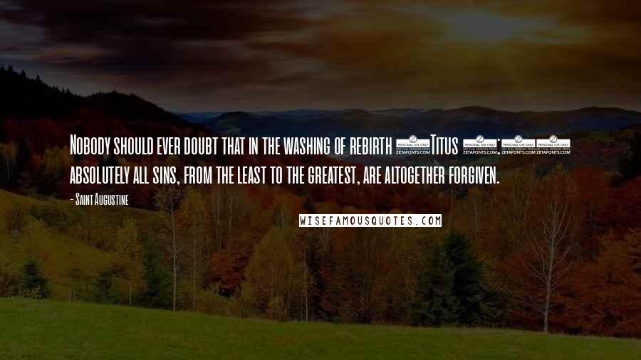 Saint Augustine Quotes: Nobody should ever doubt that in the washing of rebirth (Titus 3:5) absolutely all sins, from the least to the greatest, are altogether forgiven.