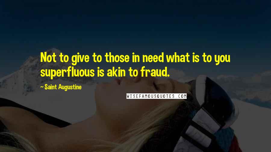 Saint Augustine Quotes: Not to give to those in need what is to you superfluous is akin to fraud.