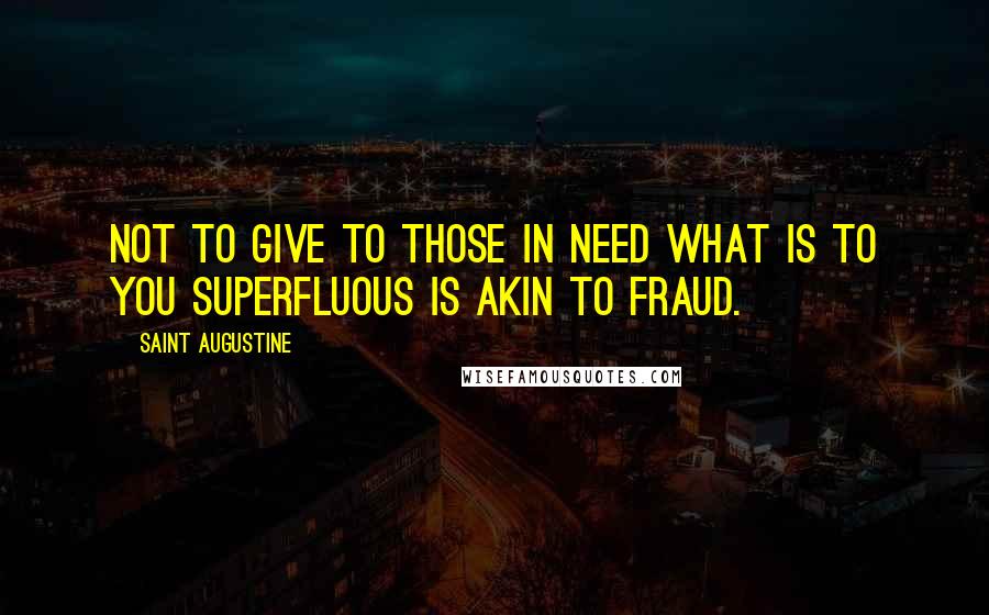 Saint Augustine Quotes: Not to give to those in need what is to you superfluous is akin to fraud.