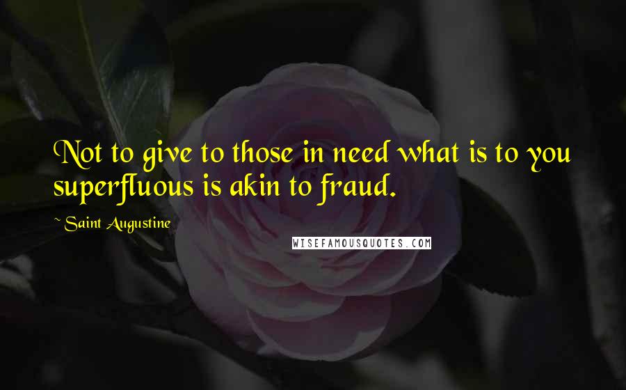 Saint Augustine Quotes: Not to give to those in need what is to you superfluous is akin to fraud.