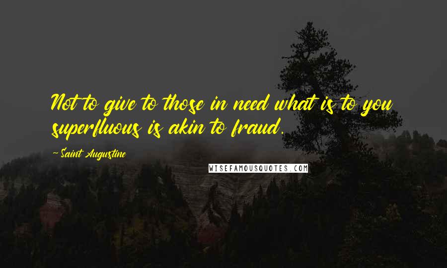 Saint Augustine Quotes: Not to give to those in need what is to you superfluous is akin to fraud.