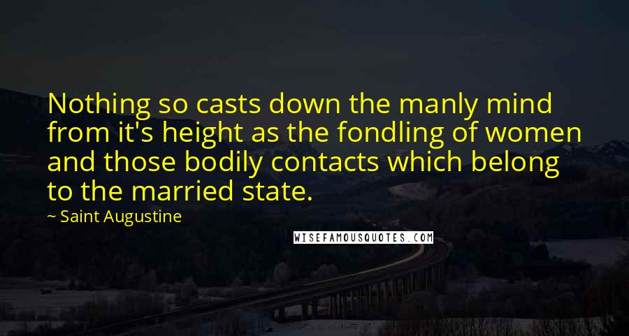 Saint Augustine Quotes: Nothing so casts down the manly mind from it's height as the fondling of women and those bodily contacts which belong to the married state.