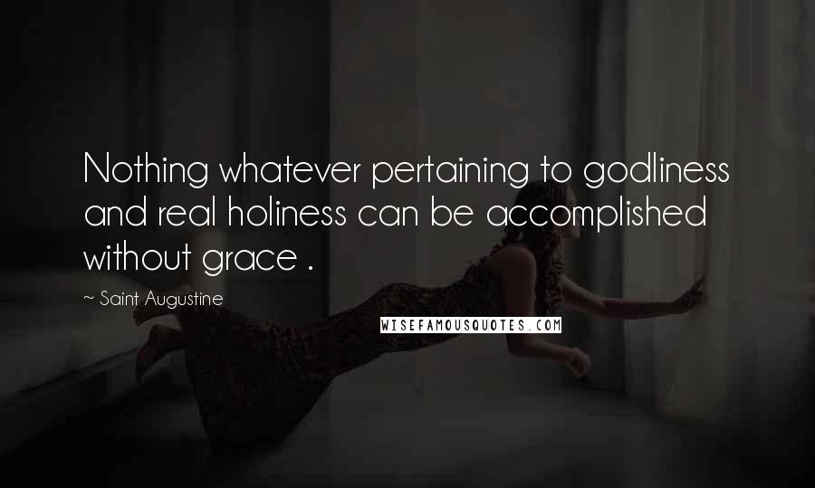 Saint Augustine Quotes: Nothing whatever pertaining to godliness and real holiness can be accomplished without grace .