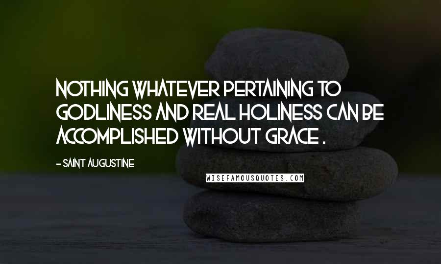 Saint Augustine Quotes: Nothing whatever pertaining to godliness and real holiness can be accomplished without grace .