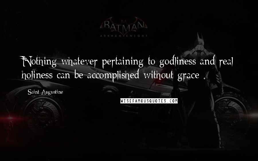 Saint Augustine Quotes: Nothing whatever pertaining to godliness and real holiness can be accomplished without grace .