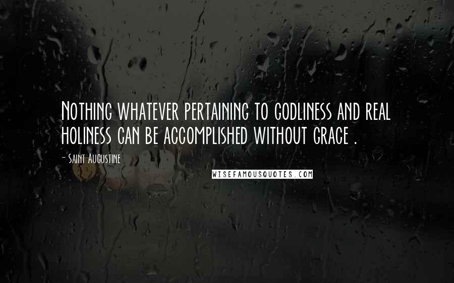Saint Augustine Quotes: Nothing whatever pertaining to godliness and real holiness can be accomplished without grace .
