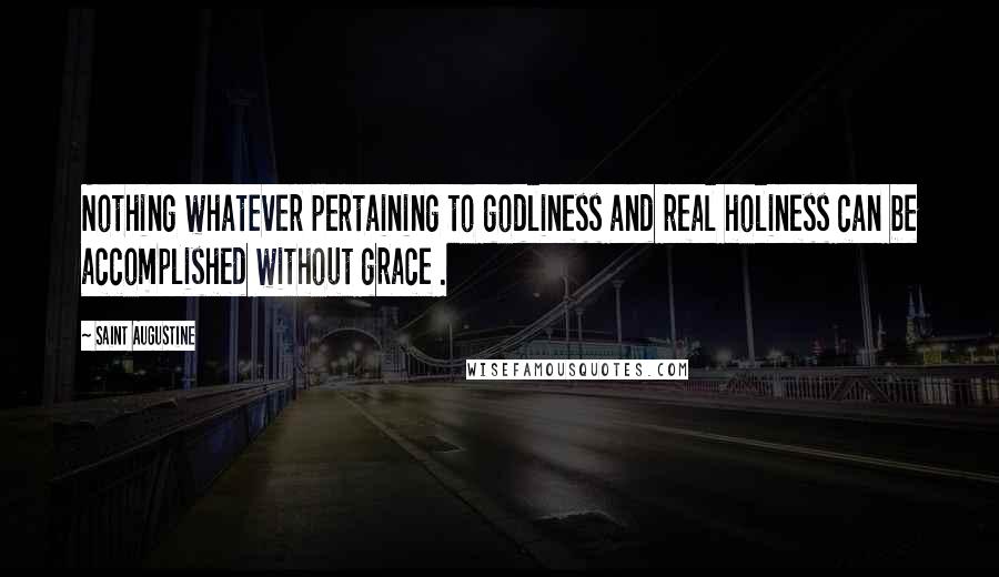 Saint Augustine Quotes: Nothing whatever pertaining to godliness and real holiness can be accomplished without grace .