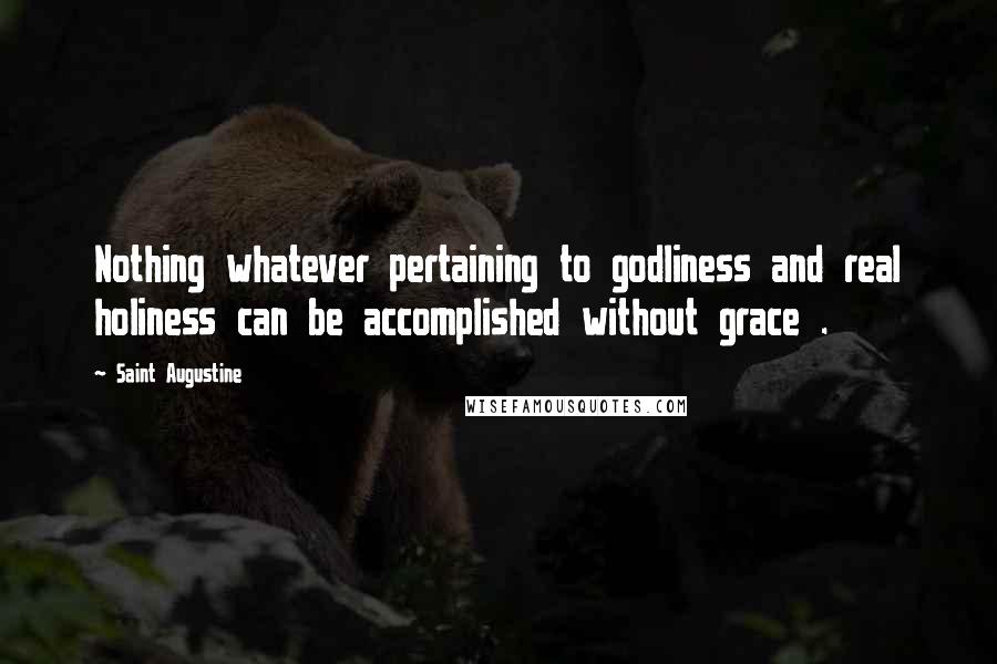 Saint Augustine Quotes: Nothing whatever pertaining to godliness and real holiness can be accomplished without grace .
