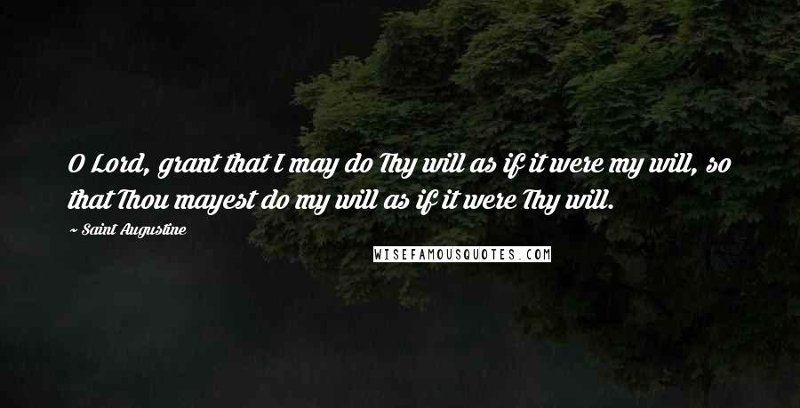 Saint Augustine Quotes: O Lord, grant that I may do Thy will as if it were my will, so that Thou mayest do my will as if it were Thy will.