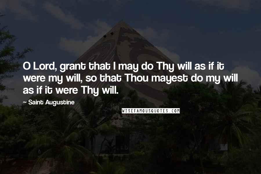 Saint Augustine Quotes: O Lord, grant that I may do Thy will as if it were my will, so that Thou mayest do my will as if it were Thy will.