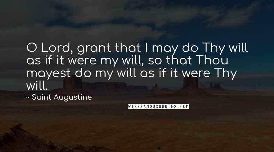 Saint Augustine Quotes: O Lord, grant that I may do Thy will as if it were my will, so that Thou mayest do my will as if it were Thy will.