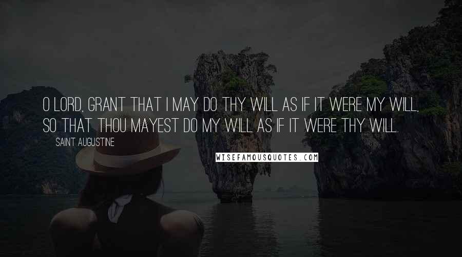 Saint Augustine Quotes: O Lord, grant that I may do Thy will as if it were my will, so that Thou mayest do my will as if it were Thy will.