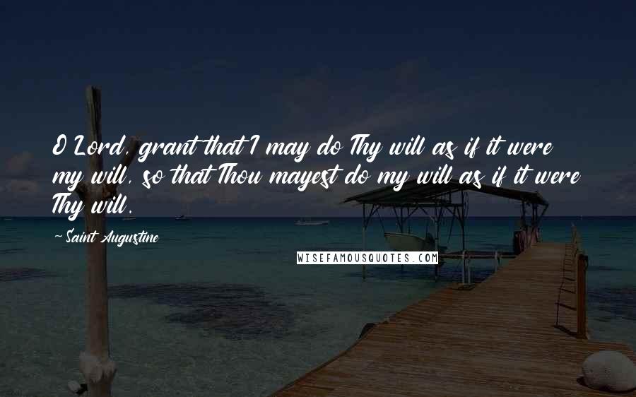 Saint Augustine Quotes: O Lord, grant that I may do Thy will as if it were my will, so that Thou mayest do my will as if it were Thy will.