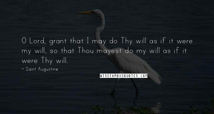 Saint Augustine Quotes: O Lord, grant that I may do Thy will as if it were my will, so that Thou mayest do my will as if it were Thy will.