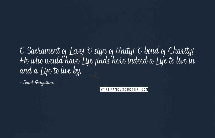 Saint Augustine Quotes: O Sacrament of Love! O sign of Unity! O bond of Charity! He who would have Life finds here indeed a Life to live in and a Life to live by.