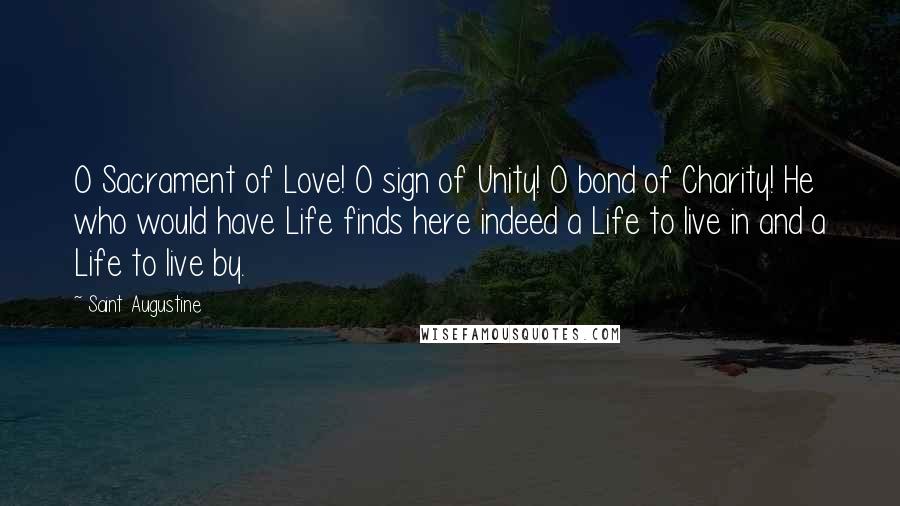 Saint Augustine Quotes: O Sacrament of Love! O sign of Unity! O bond of Charity! He who would have Life finds here indeed a Life to live in and a Life to live by.