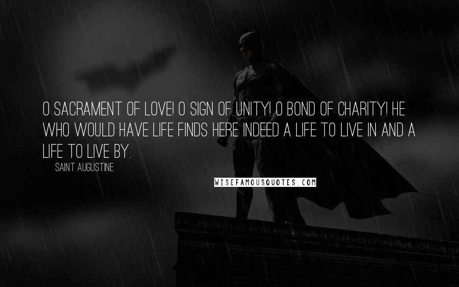 Saint Augustine Quotes: O Sacrament of Love! O sign of Unity! O bond of Charity! He who would have Life finds here indeed a Life to live in and a Life to live by.