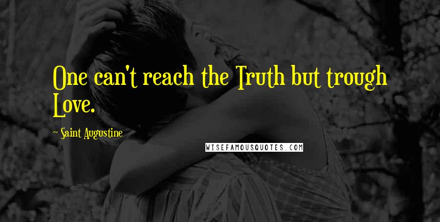 Saint Augustine Quotes: One can't reach the Truth but trough Love.