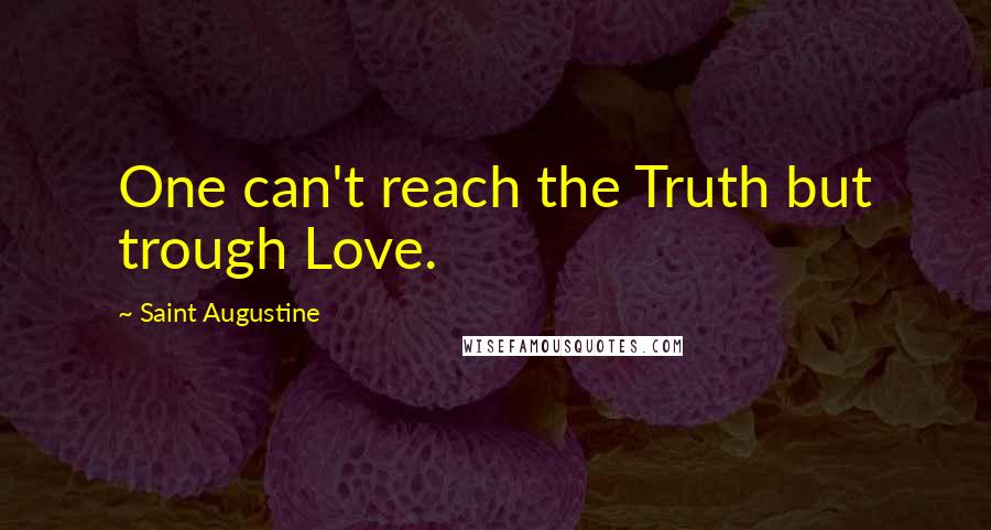 Saint Augustine Quotes: One can't reach the Truth but trough Love.