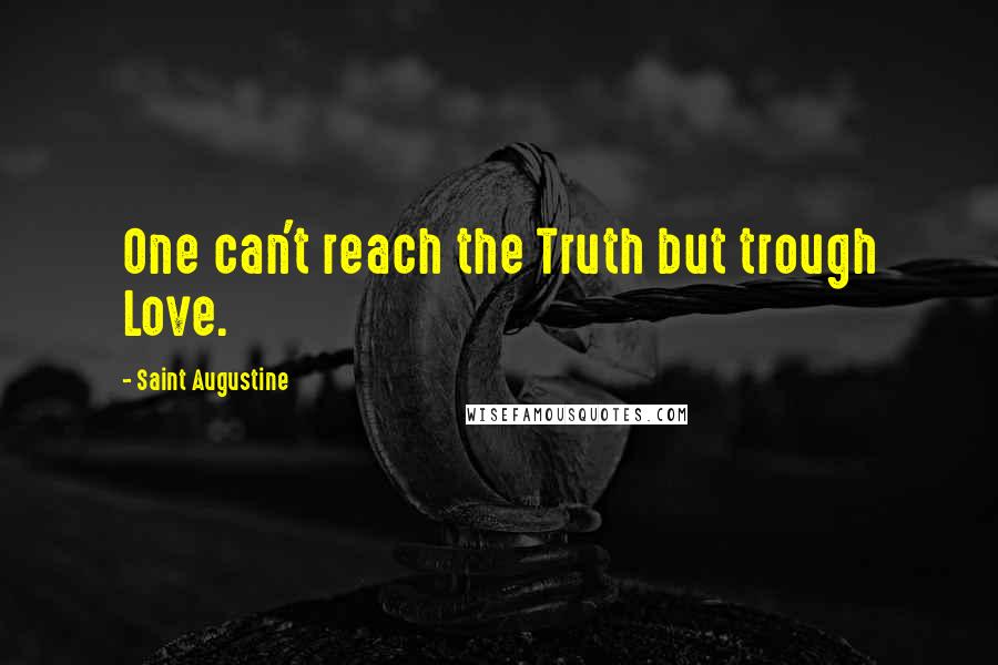 Saint Augustine Quotes: One can't reach the Truth but trough Love.