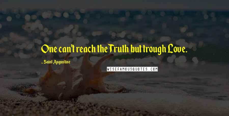 Saint Augustine Quotes: One can't reach the Truth but trough Love.