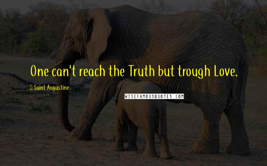 Saint Augustine Quotes: One can't reach the Truth but trough Love.