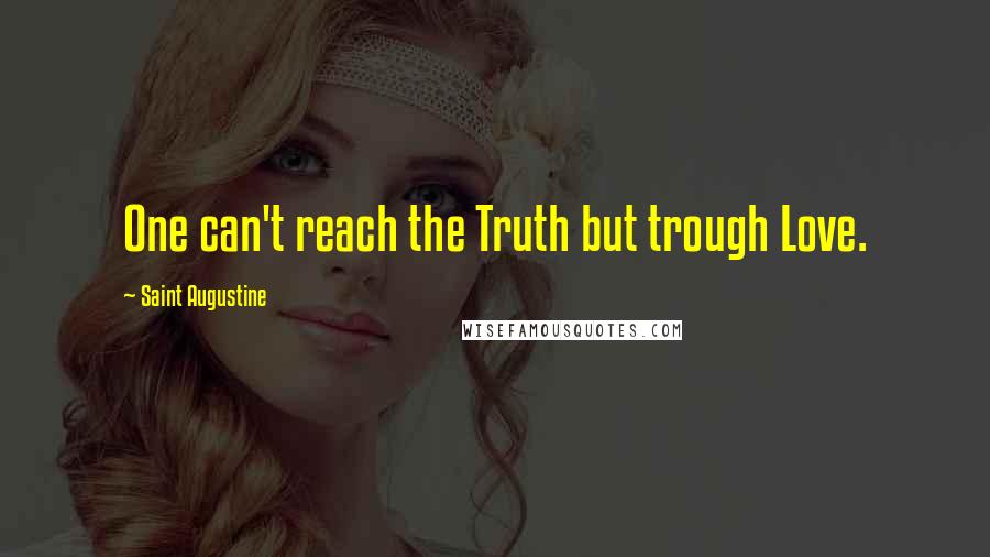 Saint Augustine Quotes: One can't reach the Truth but trough Love.